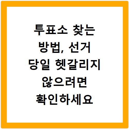 투표소 찾는 방법, 선거 당일 헷갈리지 않으려면 확인하세요