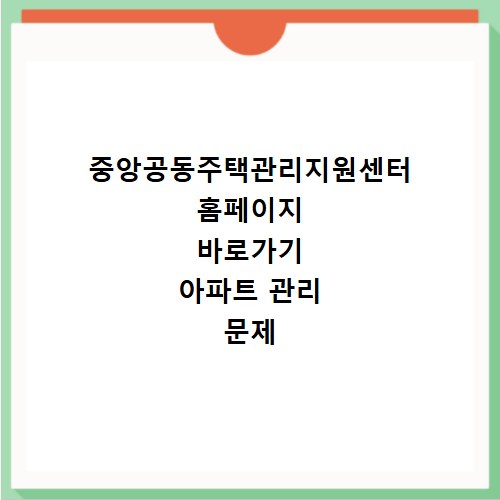 중앙공동주택관리지원센터 홈페이지 바로가기 아파트 관리 문제 해결하는 방법