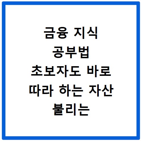 금융 지식 공부법 초보자도 바로 따라 하는 자산 불리는 실전 노하우