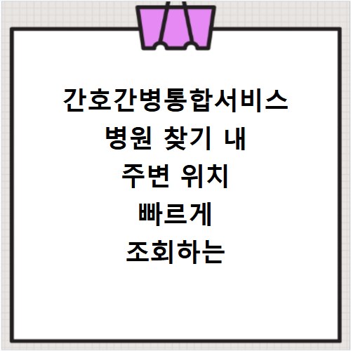 간호간병통합서비스 병원 찾기 내 주변 위치 빠르게 조회하는 방법