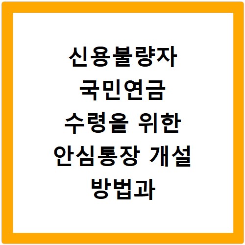 신용불량자 국민연금 수령을 위한 안심통장 개설 방법과 절차 확인하기