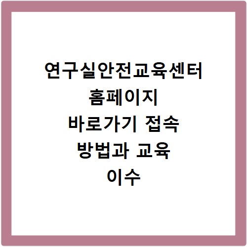 연구실안전교육센터 홈페이지 바로가기 접속 방법과 교육 이수 절차 정리
