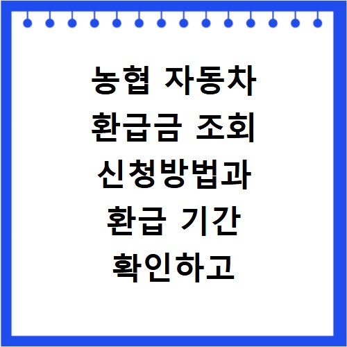 농협 자동차 환급금 조회 신청방법과 환급 기간 확인하고 챙기는 법