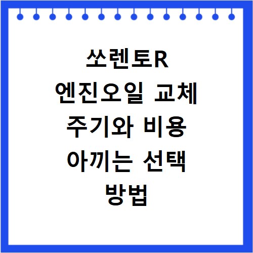 쏘렌토R 엔진오일 교체 주기와 비용 아끼는 선택 방법 상세 정리