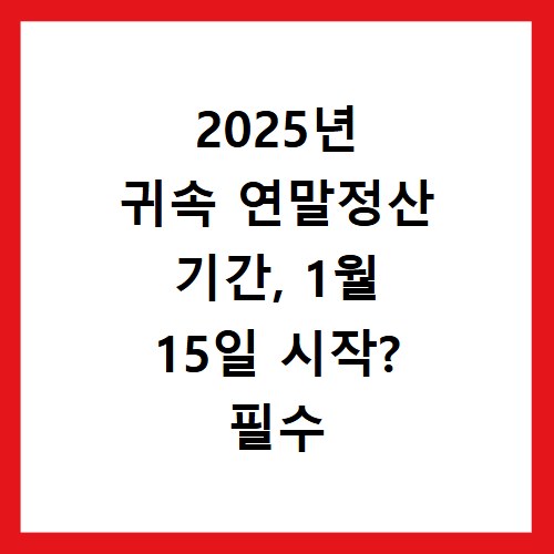 2025년 귀속 연말정산 기간, 1월 15일 시작? 필수 일정 및 5단계 총정리