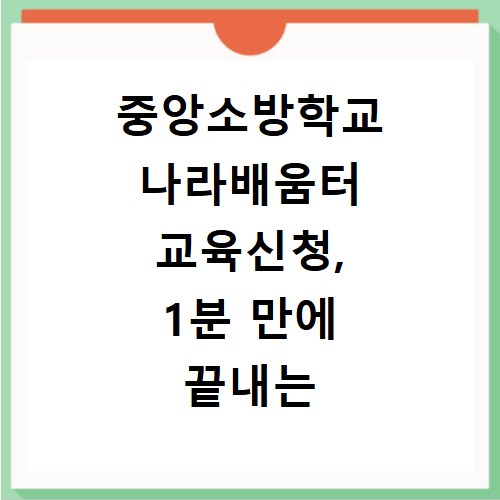 중앙소방학교 나라배움터 교육신청, 1분 만에 끝내는 비법 공개