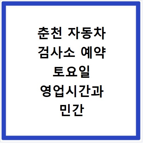 춘천 자동차 검사소 예약 토요일 영업시간과 민간 대행 가격까지