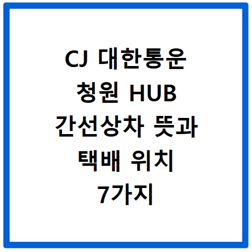 CJ 대한통운 청원 HUB 간선상차 뜻과 택배 위치 7가지 방법