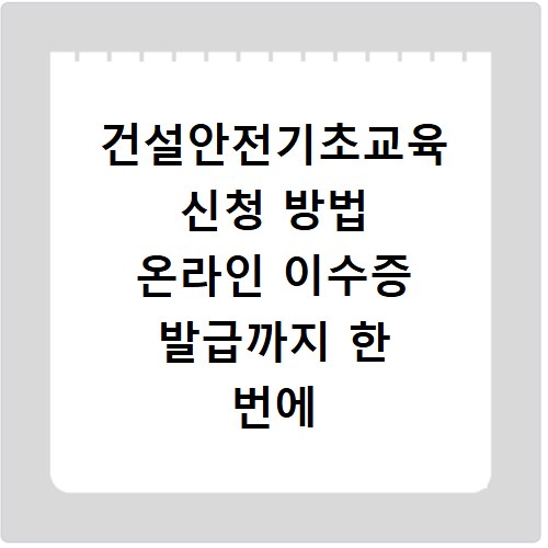건설안전기초교육 신청 방법 온라인 이수증 발급까지 한 번에