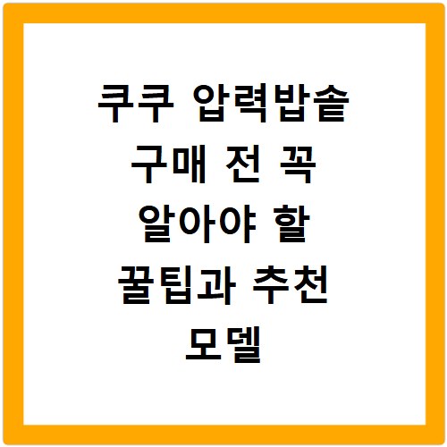 쿠쿠 압력밥솥 구매 전 꼭 알아야 할 꿀팁과 추천 모델