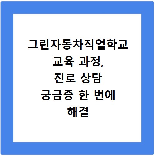 그린자동차직업학교 교육 과정, 진로 상담 궁금증 한 번에 해결
