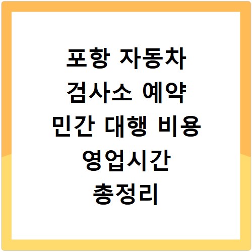 포항 자동차 검사소 예약 민간 대행 비용 영업시간 총정리