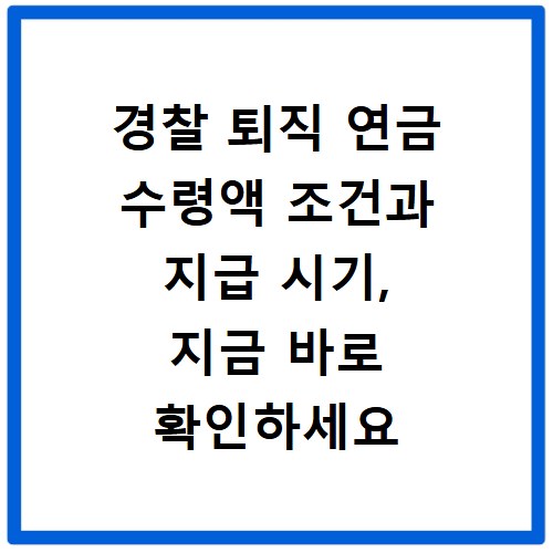 경찰 퇴직 연금 수령액 조건과 지급 시기, 지금 바로 확인하세요