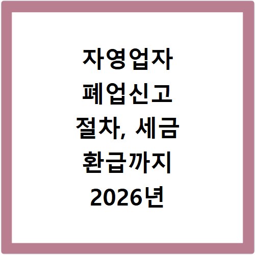 자영업자 폐업신고 절차, 세금 환급까지 2026년 꼭 알아두세요