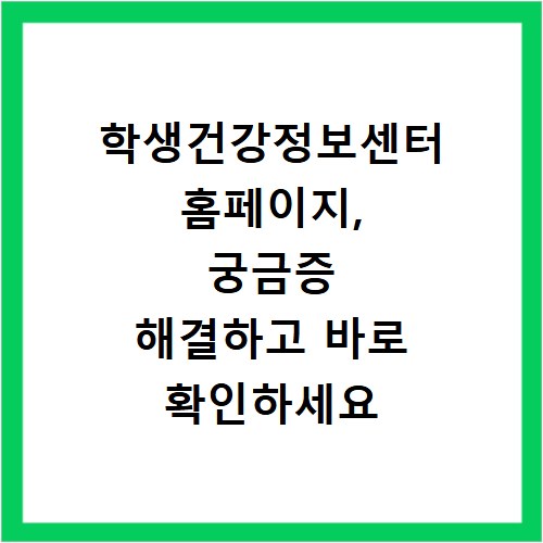 학생건강정보센터 홈페이지, 궁금증 해결하고 바로 확인하세요