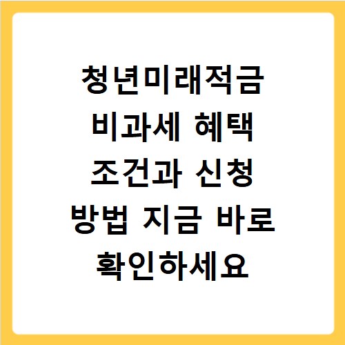 청년미래적금 비과세 혜택 조건과 신청 방법 지금 바로 확인하세요