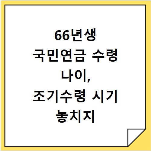 66년생 국민연금 수령 나이, 조기수령 시기 놓치지 마세요