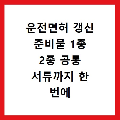 운전면허 갱신 준비물 1종 2종 공통 서류까지 한 번에 확인