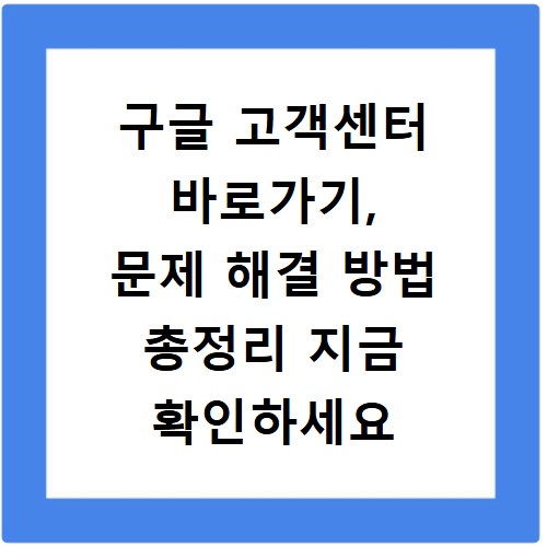 구글 고객센터 바로가기, 문제 해결 방법 총정리 지금 확인하세요