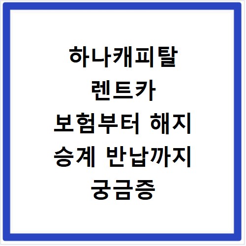 하나캐피탈 렌트카 보험부터 해지 승계 반납까지 궁금증 해결