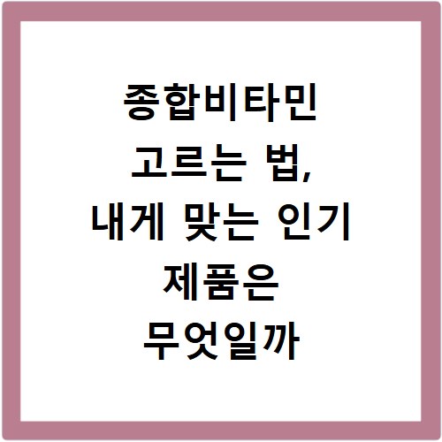 종합비타민 고르는 법, 내게 맞는 인기 제품은 무엇일까