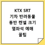 KTX SRT 기차 반려동물 동반 켄넬 크기 옆좌석 예매 꿀팁