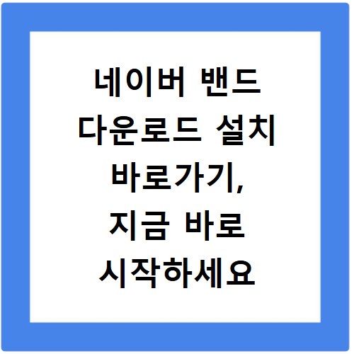 네이버 밴드 다운로드 설치 바로가기, 지금 바로 시작하세요