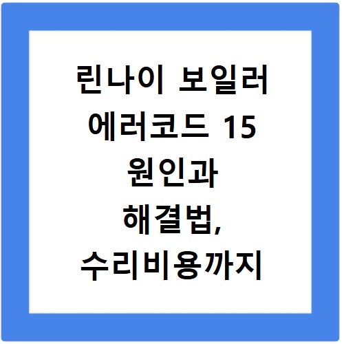 린나이 보일러 에러코드 15 원인과 해결법, 수리비용까지 총정리