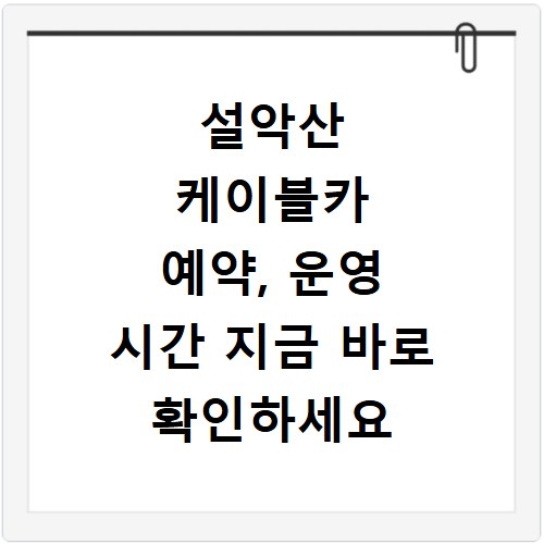 설악산 케이블카 예약, 운영 시간 지금 바로 확인하세요